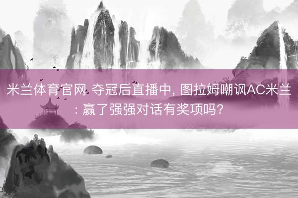 米兰体育官网 夺冠后直播中， 图拉姆嘲讽AC米兰: 赢了强强对话有奖项吗?