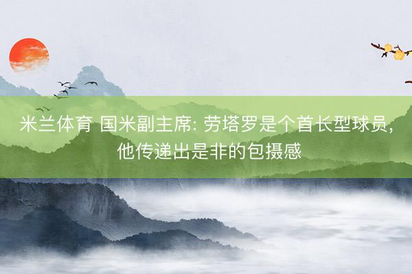 米兰体育 国米副主席: 劳塔罗是个首长型球员， 他传递出是非的包摄感