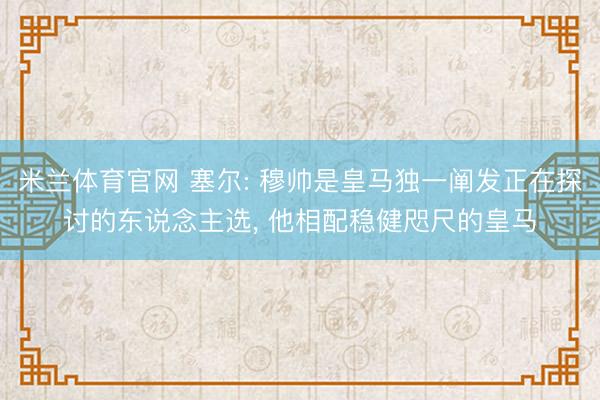 米兰体育官网 塞尔: 穆帅是皇马独一阐发正在探讨的东说念主选， 他相配稳健咫尺的皇马