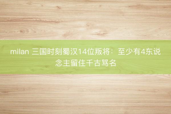 milan 三国时刻蜀汉14位叛将：至少有4东说念主留住千古骂名