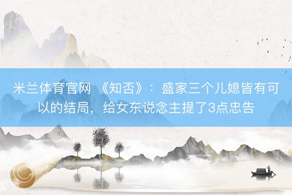 米兰体育官网 《知否》：盛家三个儿媳皆有可以的结局，给女东说念主提了3点忠告
