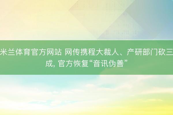 米兰体育官方网站 网传携程大裁人、产研部门砍三成, 官方恢复“音讯伪善”