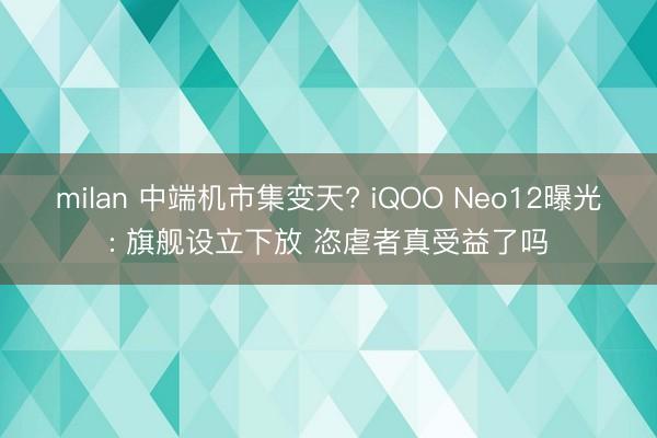 milan 中端机市集变天? iQOO Neo12曝光: 旗舰设立下放 恣虐者真受益了吗