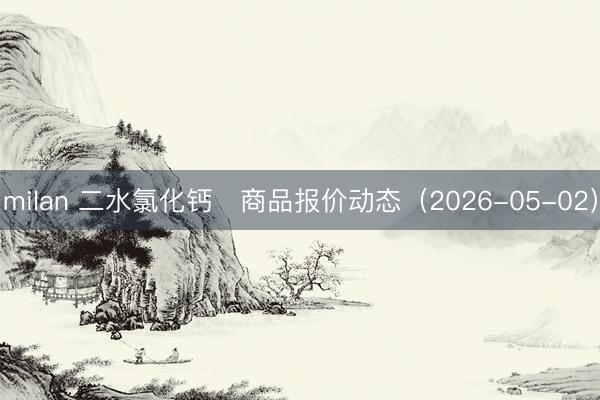 milan 二水氯化钙	商品报价动态（2026-05-02）
