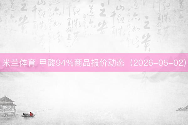 米兰体育 甲酸94%商品报价动态（2026-05-02）