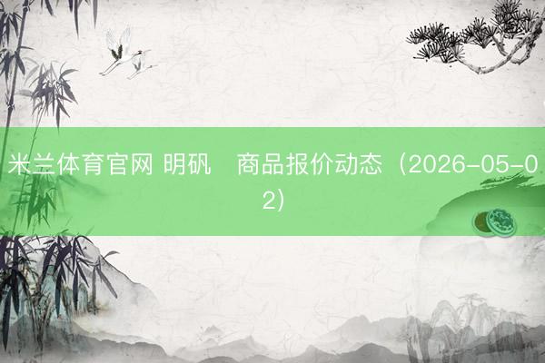 米兰体育官网 明矾	商品报价动态（2026-05-02）