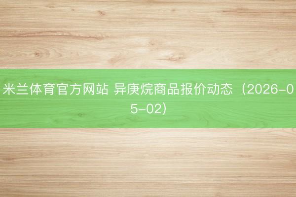 米兰体育官方网站 异庚烷商品报价动态（2026-05-02）