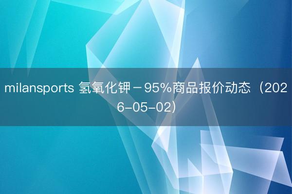 milansports 氢氧化钾－95%商品报价动态（2026-05-02）