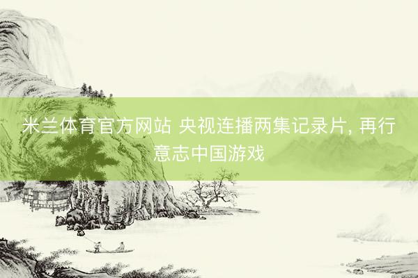 米兰体育官方网站 央视连播两集记录片, 再行意志中国游戏