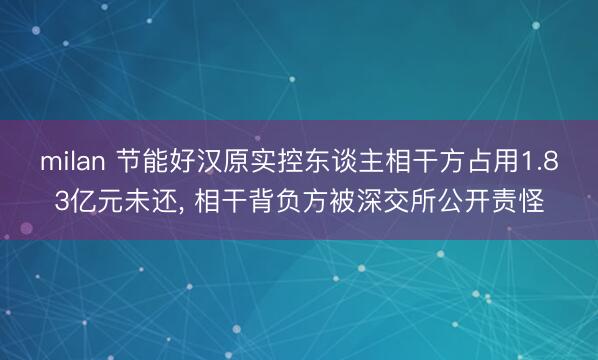 milan 节能好汉原实控东谈主相干方占用1.83亿元未还, 相干背负方被深交所公开责怪