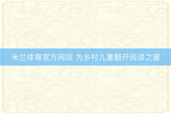 米兰体育官方网站 为乡村儿童翻开阅读之窗