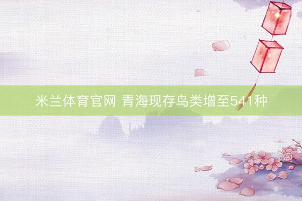 米兰体育官网 青海现存鸟类增至541种