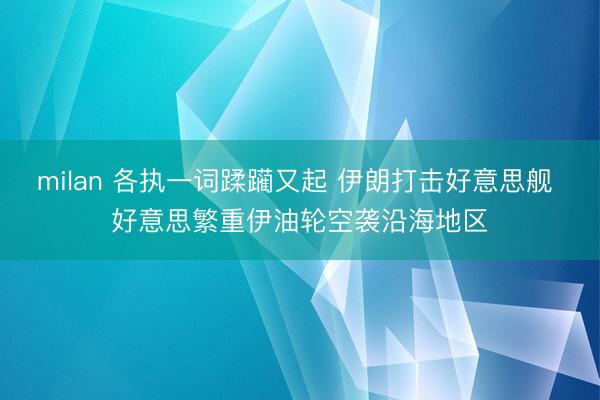 milan 各执一词蹂躏又起 伊朗打击好意思舰 好意思繁重伊油轮空袭沿海地区