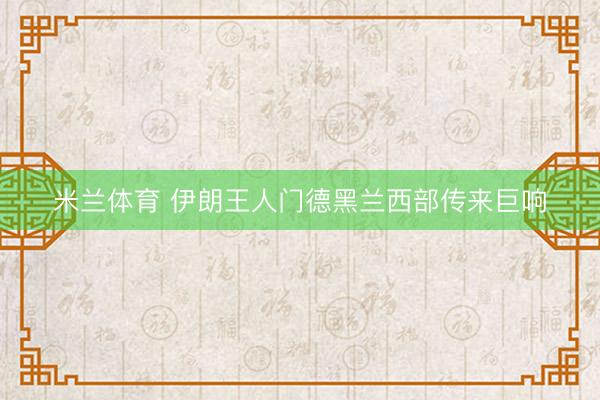 米兰体育 伊朗王人门德黑兰西部传来巨响