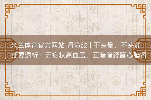 米兰体育官方网站 肾命线 | 不头晕、不头痛，却要透析？无症状高血压，正暗暗蹂躏心脑肾
