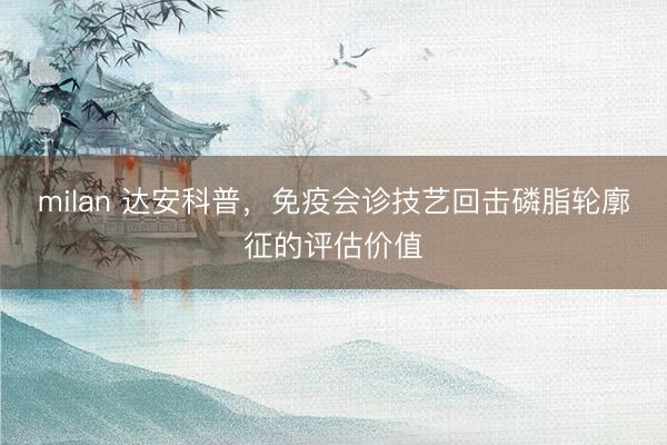 milan 达安科普，免疫会诊技艺回击磷脂轮廓征的评估价值